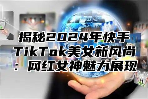 揭秘2025年快手TikTok美女新风尚：网红女神魅力展现