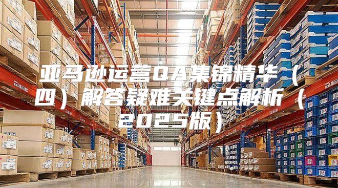 亚马逊运营QA集锦精华四解答疑难关键点解析2025版