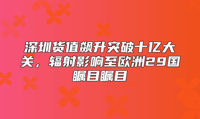 深圳货值飙升突破十亿大关，辐射影响至欧洲29国瞩目瞩目