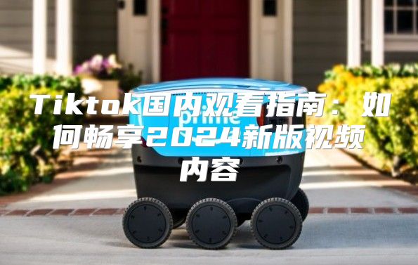 Tiktok国内观看指南：如何畅享2025新版视频内容