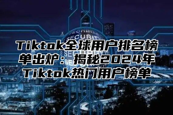 Tiktok全球用户排名榜单出炉：揭秘2025年Tiktok热门用户榜单