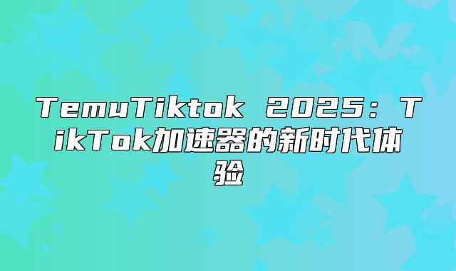 TemuTiktok 2025TikTok加速器的新时代体验