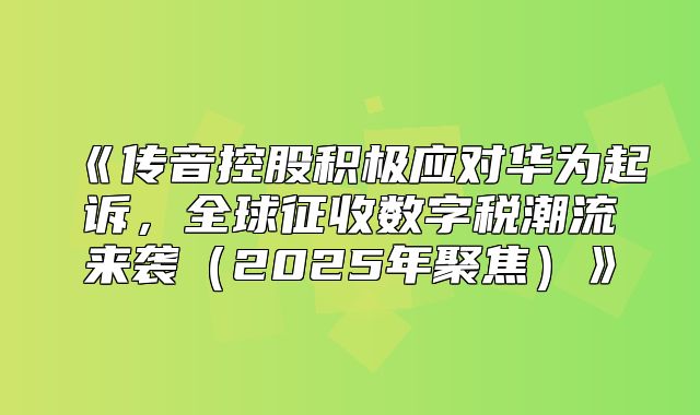 传音控股积极应对华为起诉，全球征收数字税潮流来袭2025年聚焦