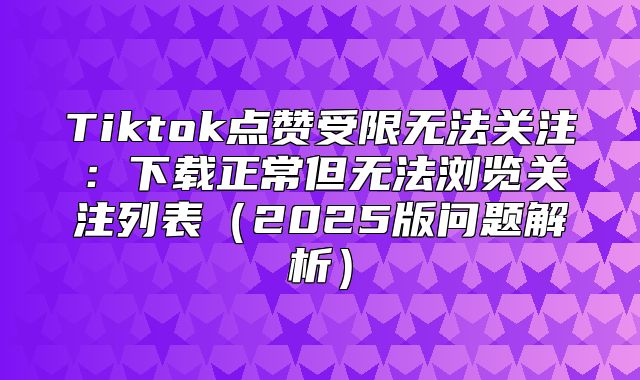Tiktok点赞受限无法关注：下载正常但无法浏览关注列表2025版问题解析