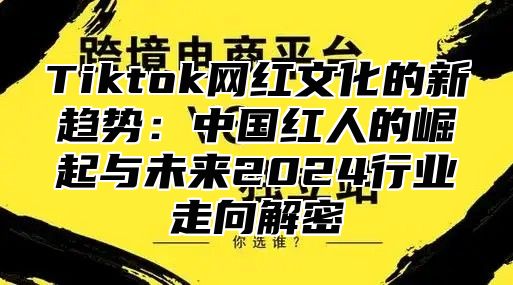 Tiktok网红文化的新趋势：中国红人的崛起与未来2025行业走向解密