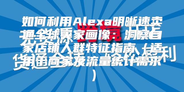 如何利用Alexa明晰速卖通全球买家画像：洞察自家店铺人群特征指南适用于商家及流量统计需求