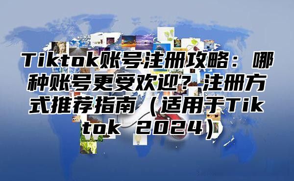 Tiktok账号注册攻略：哪种账号更受欢迎？注册方式推荐指南适用于Tiktok 2025