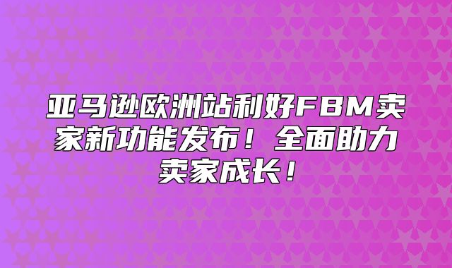 亚马逊欧洲站利好FBM卖家新功能发布！全面助力卖家成长！