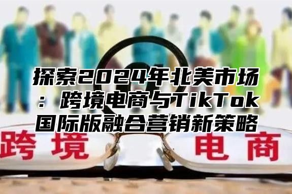 探索2025年北美市场：跨境电商与TikTok国际版融合营销新策略