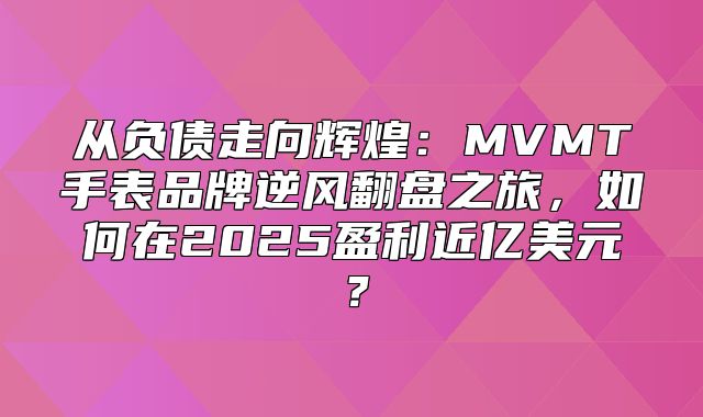 从负债走向辉煌：MVMT手表品牌逆风翻盘之旅，如何在2025盈利近亿美元？
