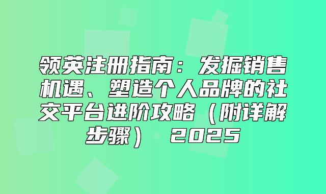 领英注册指南：发掘销售机遇、塑造个人品牌的社交平台进阶攻略附详解步骤 2025