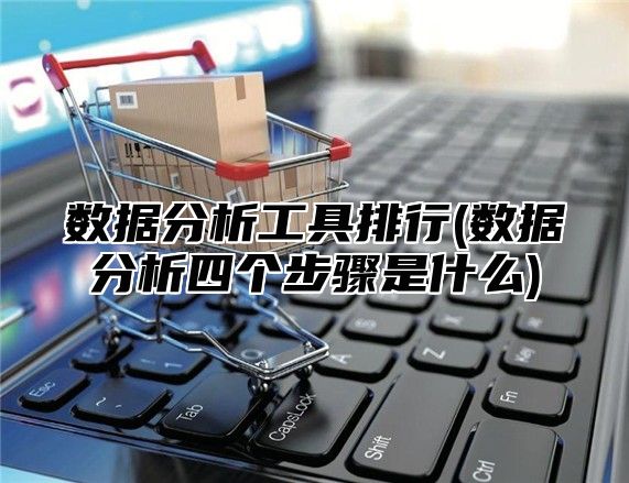 数据分析工具排行(数据分析四个步骤是什么)