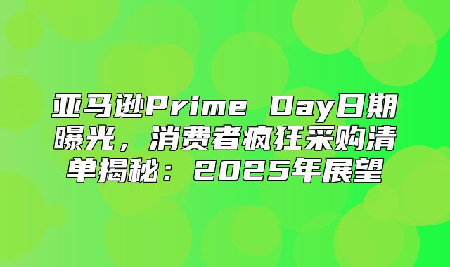 亚马逊Prime Day日期曝光，消费者疯狂采购清单揭秘：2025年展望