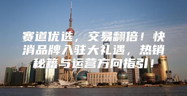 赛道优选，交易翻倍！快消品牌入驻大礼遇，热销秘籍与运营方向指引！