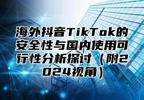 海外抖音TikTok的安全性与国内使用可行性分析探讨附2025视角