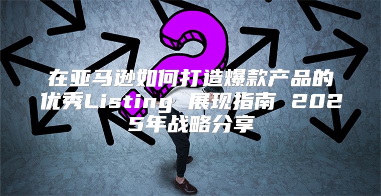 在亚马逊如何打造爆款产品的优秀Listing 展现指南 2025年战略分享