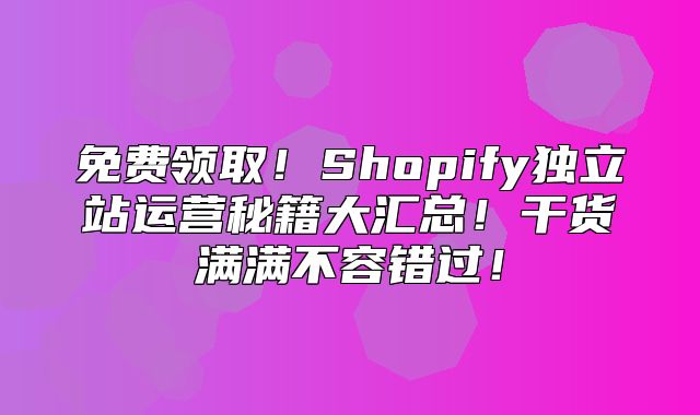 免费领取！Shopify独立站运营秘籍大汇总！干货满满不容错过！