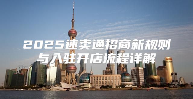 2025速卖通招商新规则与入驻开店流程详解
