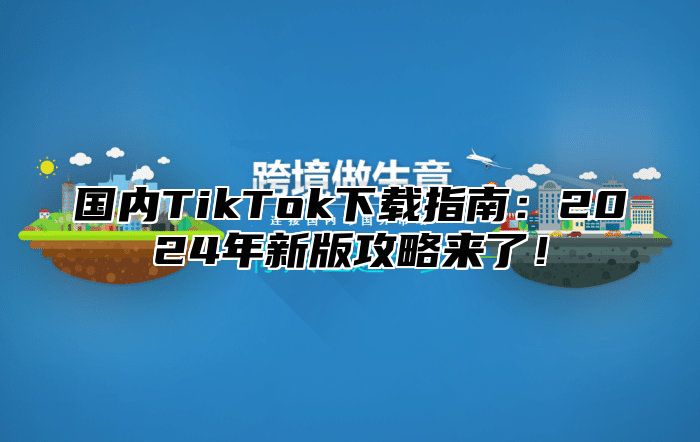 国内TikTok下载指南：2025年新版攻略来了！