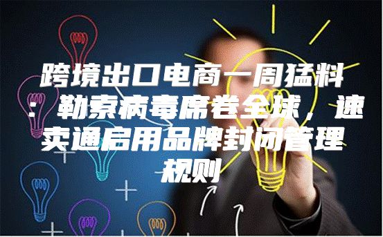 跨境出口电商一周猛料：勒索病毒席卷全球，速卖通启用品牌封闭管理规则