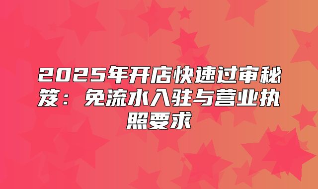 2025年开店快速过审秘笈：免流水入驻与营业执照要求