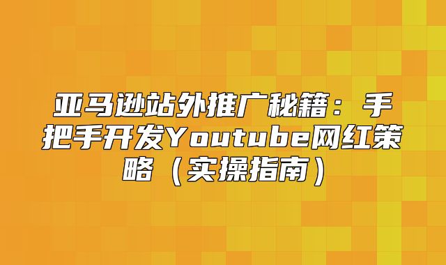 亚马逊站外推广秘籍：手把手开发Youtube网红策略实操指南