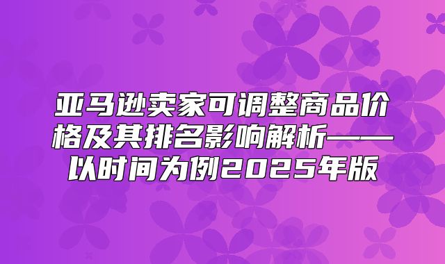 亚马逊卖家可调整商品价格及其排名影响解析——以时间为例2025年版