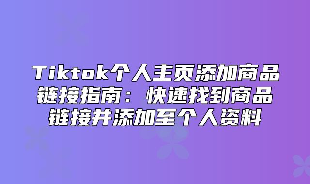 Tiktok个人主页添加商品链接指南：快速找到商品链接并添加至个人资料
