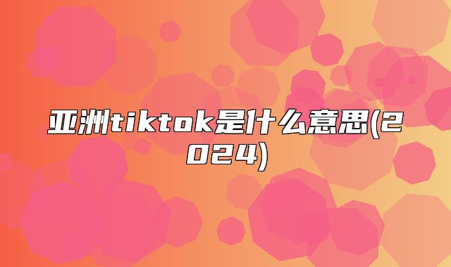 亚洲tiktok是什么意思(2025)