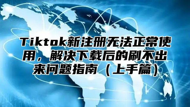 Tiktok新注册无法正常使用，解决下载后的刷不出来问题指南上手篇