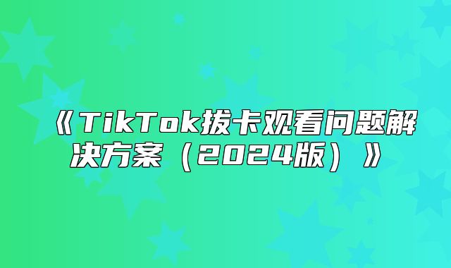 TikTok拔卡观看问题解决方案2025版