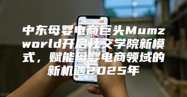中东母婴电商巨头Mumzworld开启社交学院新模式，赋能母婴电商领域的新机遇2025年