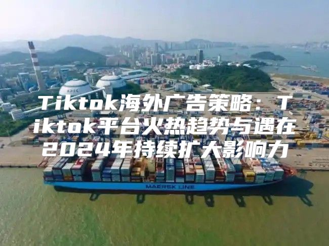 Tiktok海外广告策略：Tiktok平台火热趋势与遇在2025年持续扩大影响力