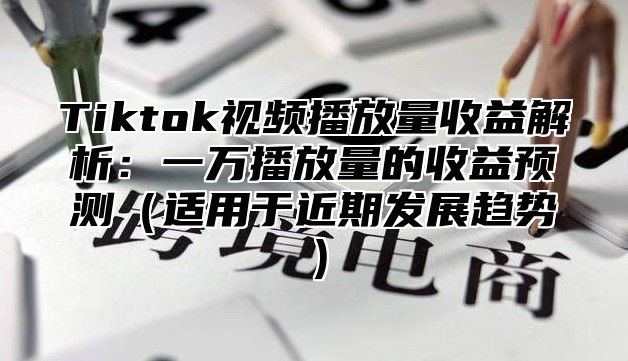 Tiktok视频播放量收益解析：一万播放量的收益预测适用于近期发展趋势