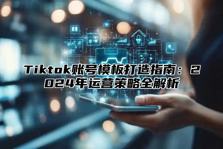 Tiktok账号模板打造指南：2025年运营策略全解析