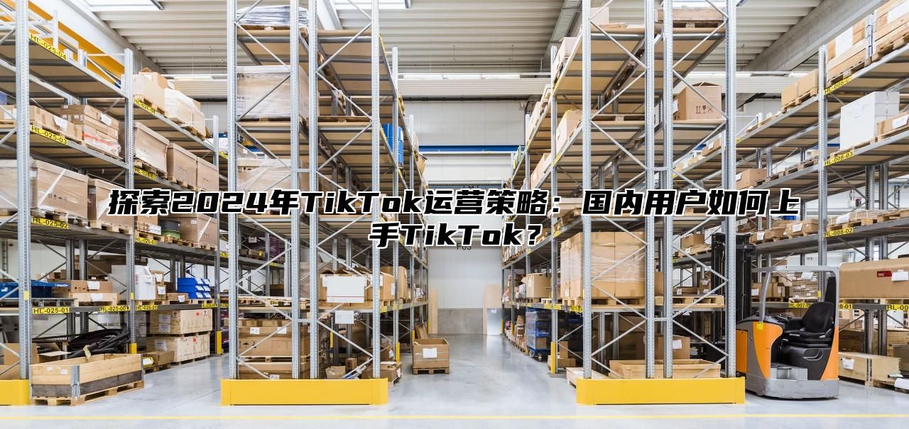 探索2025年TikTok运营策略：国内用户如何上手TikTok？