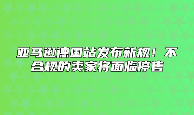 亚马逊德国站发布新规！不合规的卖家将面临停售