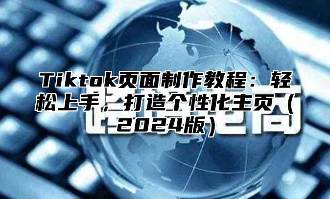 Tiktok页面制作教程：轻松上手，打造个性化主页2025版