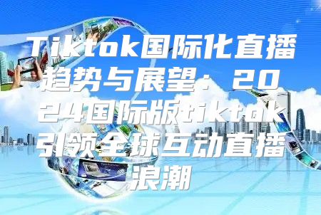 Tiktok国际化直播趋势与展望：2025国际版tiktok引领全球互动直播浪潮