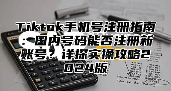 Tiktok手机号注册指南：国内号码能否注册新账号？详探实操攻略2025版