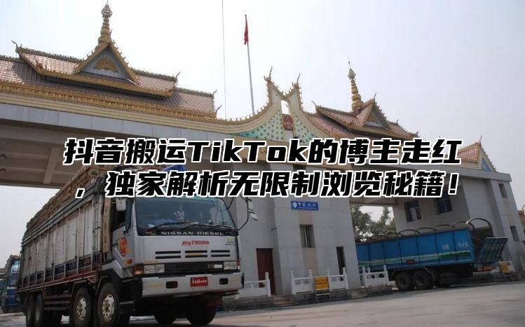 抖音搬运TikTok的博主走红，独家解析无限制浏览秘籍！