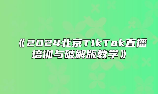 2025北京TikTok直播培训与破解版教学