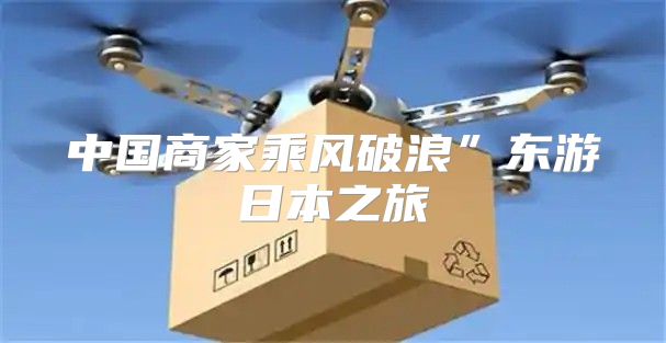 中国商家乘风破浪”东游日本之旅
