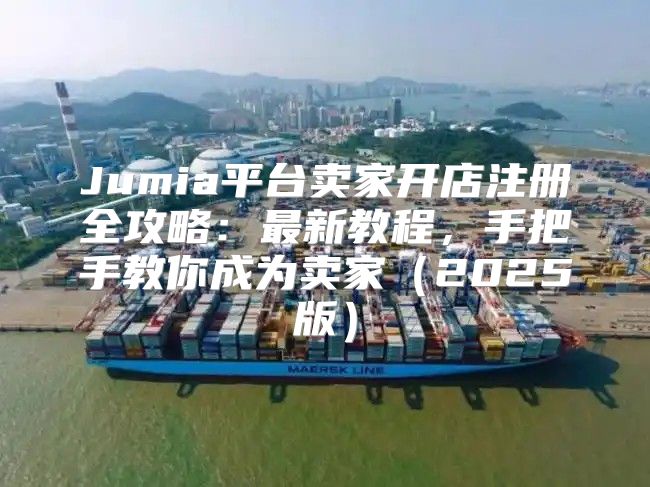 Jumia平台卖家开店注册全攻略：最新教程，手把手教你成为卖家2025版