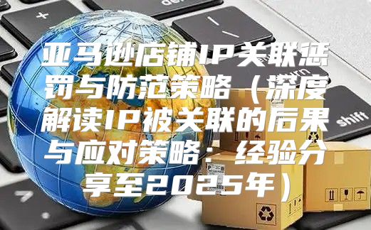 亚马逊店铺IP关联惩罚与防范策略深度解读IP被关联的后果与应对策略：经验分享至2025年