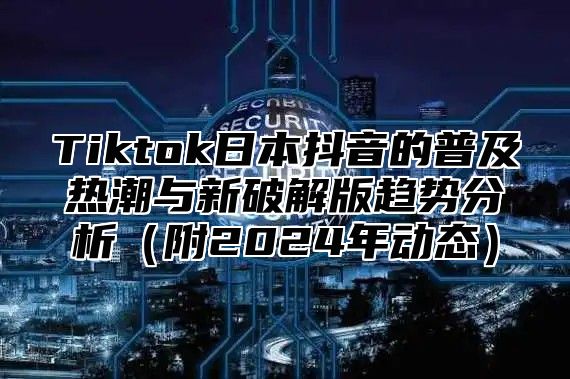 Tiktok日本抖音的普及热潮与新破解版趋势分析附2025年动态