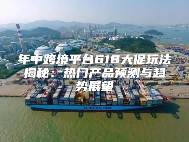 年中跨境平台618大促玩法揭秘：热门产品预测与趋势展望