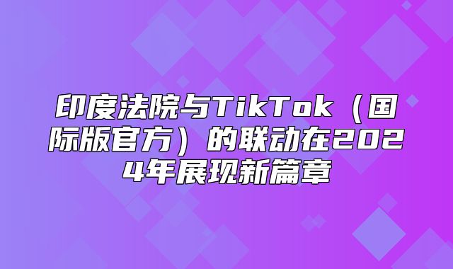 印度法院与TikTok国际版官方的联动在2025年展现新篇章