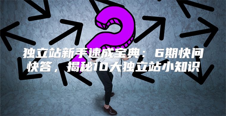 独立站新手速成宝典：6期快问快答，揭秘10大独立站小知识