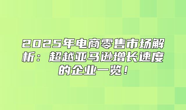 2025年电商零售市场解析：超越亚马逊增长速度的企业一览！